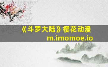 《斗罗大陆》樱花动漫 m.imomoe.io